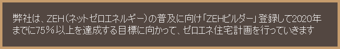 弊社は、ZEH（ネットゼロエネルギー）の普及に向け「ZEHビルダー」登録して2020年までに75％以上を達成する目標に向かって、ゼロエネ住宅計画を行っていきます